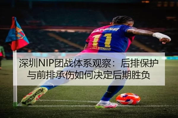 深圳NIP团战体系观察：后排保护与前排承伤如何决定后期胜负